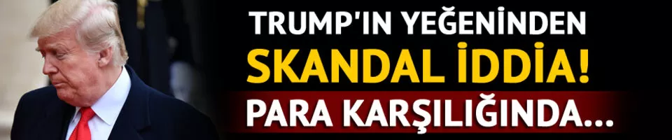 Trump'ın yeğeninden skandal iddia! Para karşılığında...